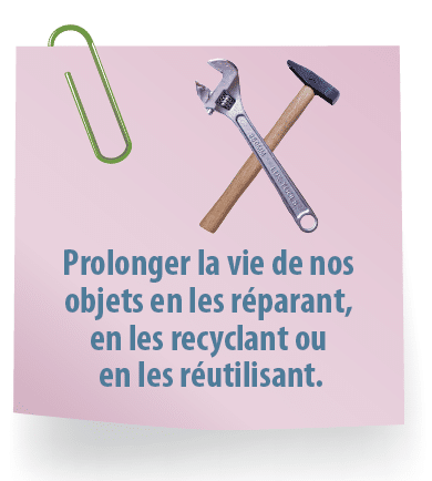 Prolonger la vie de nos objets en les réparant, en les recyclant ou en les réutilisant.